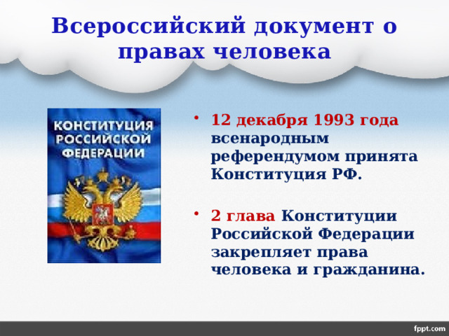 Всероссийский документ о правах человека 12 декабря 1993 года всенародным референдумом принята Конституция РФ.  2 глава Конституции Российской Федерации закрепляет права человека и гражданина. 