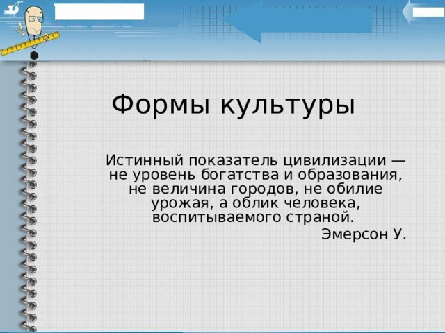 Формы культуры Истинный показатель цивилизации — не уровень богатства и образования, не величина городов, не обилие урожая, а облик человека, воспитываемого страной. Эмерсон У. 