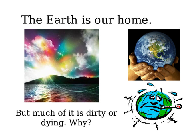 The Earth is our home .  But much of it is dirty or dying. Why? 