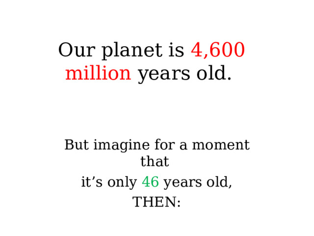 Our planet is 4,600 million years old. But imagine for a moment that it’s only 46 years old, THEN: 