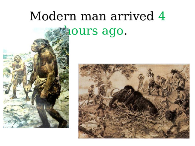 Modern man arrived 4 hours ago .  