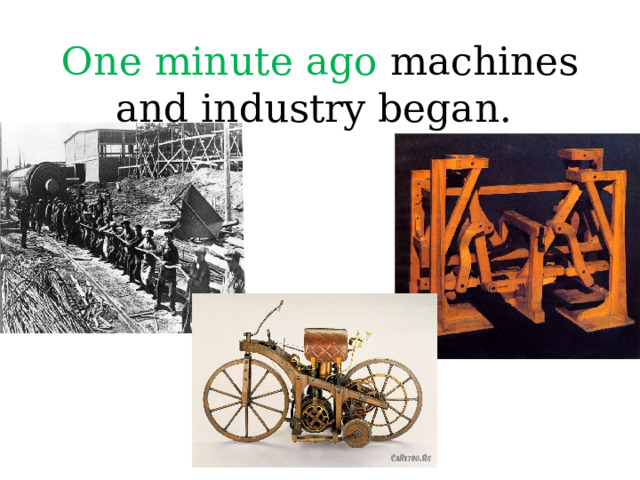 One minute ago machines and industry began.  