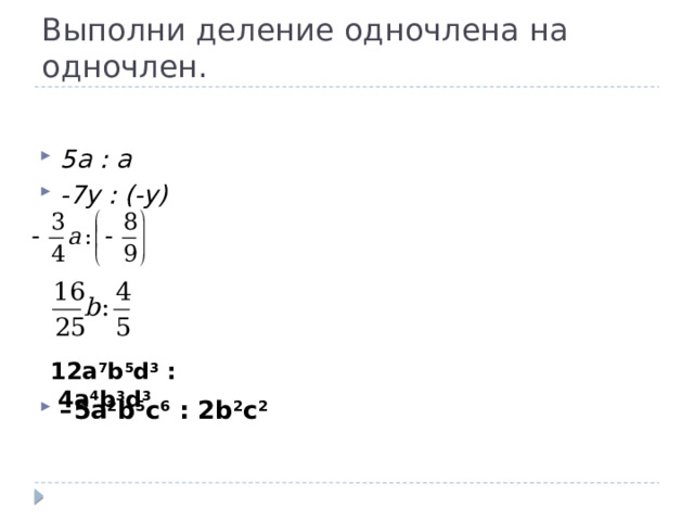 Выполни деление одночлена на одночлен. 5a : a -7y : (-y)    – 5а 2 b 5 с 6  : 2b 2 с 2   12а 7 b 5 d 3  :  4a 4 b 3 d 3   