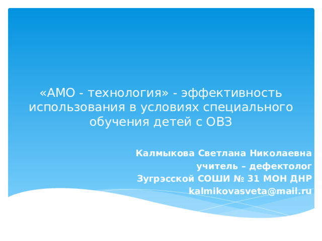  «АМО - технология» - эффективность использования в условиях специального обучения детей с ОВЗ Калмыкова Светлана Николаевна учитель – дефектолог Зугрэсской СОШИ № 31 МОН ДНР kalmikovasveta@mail.ru 