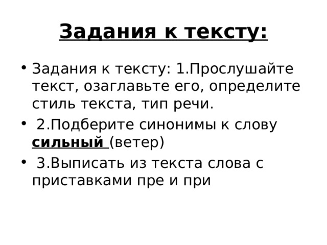 Задания к тексту: Задания к тексту: 1.Прослушайте текст, озаглавьте его, определите стиль текста, тип речи.  2.Подберите синонимы к слову сильный (ветер)  3.Выписать из текста слова с приставками пре и при  