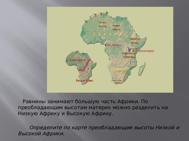 РЕЛЬЕФ    Равнины занимают большую часть Африки. По преобладающим высотам материк можно разделить на Низкую Африку и Высокую Африку.  Определите по карте преобладающие высоты Низкой и Высокой Африки. 