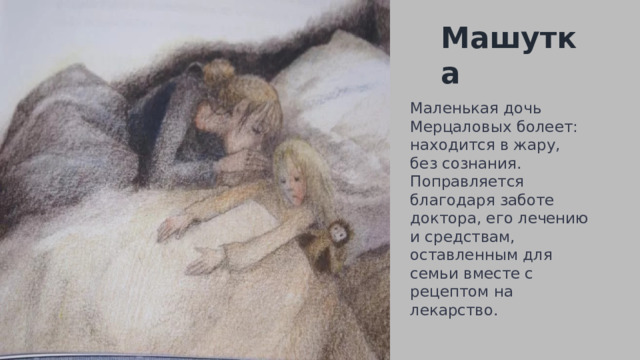 Машутка Маленькая дочь Мерцаловых болеет: находится в жару, без сознания. Поправляется благодаря заботе доктора, его лечению и средствам, оставленным для семьи вместе с рецептом на лекарство. 