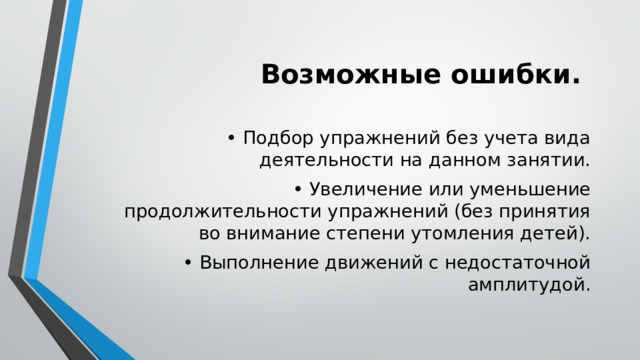 Возможные ошибки. • Подбор упражнений без учета вида деятельности на данном занятии. • Увеличение или уменьшение продолжительности упражнений (без принятия во внимание степени утомления детей). • Выполнение движений с недостаточной амплитудой. 