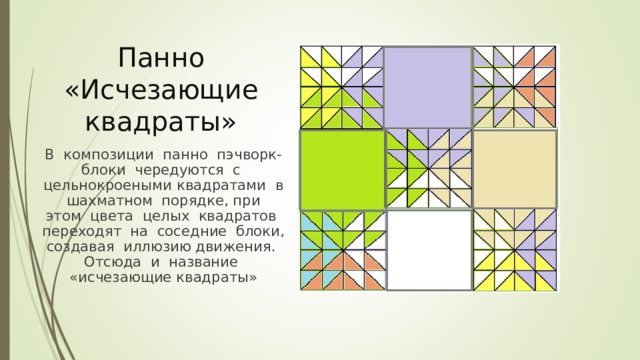 Панно «Исчезающие квадраты» В композиции панно пэчворк-блоки чередуются с цельнокроеными квадратами в шахматном порядке, при этом цвета целых квадратов переходят на соседние блоки, создавая иллюзию движения. Отсюда и название «исчезающие квадраты» 