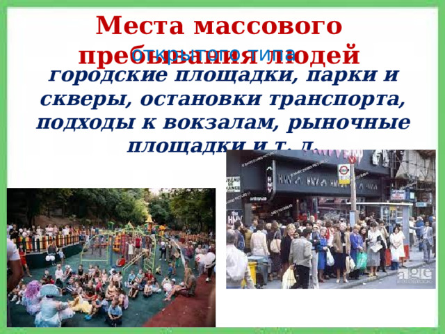 Места массового пребывания людей открытого типа городские площадки, парки и скверы, остановки транспорта, подходы к вокзалам, рыночные площадки и т. д. 