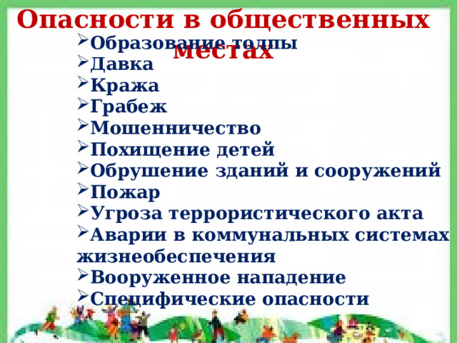 Опасности в общественных местах Образование толпы Давка Кража Грабеж Мошенничество Похищение детей Обрушение зданий и сооружений Пожар Угроза террористического акта Аварии в коммунальных системах жизнеобеспечения Вооруженное нападение Специфические опасности 