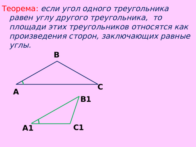 Теорема:  если угол одного треугольника равен углу другого треугольника, то площади этих треугольников относятся как произведения сторон, заключающих равные углы.      В С А В1 С1 А1 