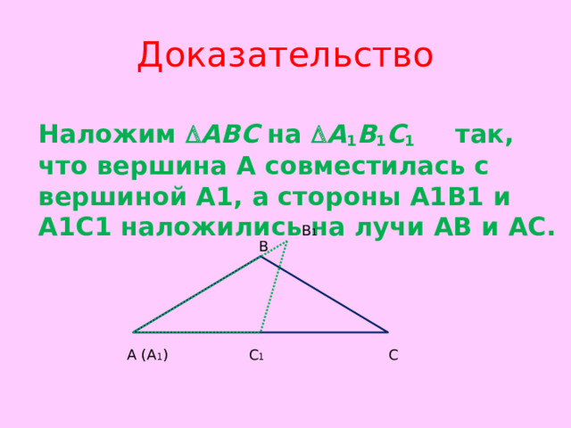 Доказательство  Наложим  ABC на  A 1 B 1 C 1 так, что вершина А совместилась с вершиной А1, а стороны А1В1 и А1С1 наложились на лучи АВ и АС. В 1 В С А (А 1 ) С 1 