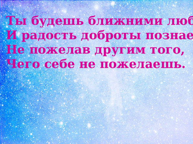 Ты будешь ближними любим И радость доброты познаешь Не пожелав другим того, Чего себе не пожелаешь. 