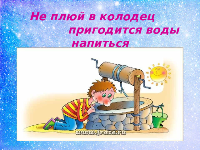 Не плюй в колодец пригодится воды напиться 