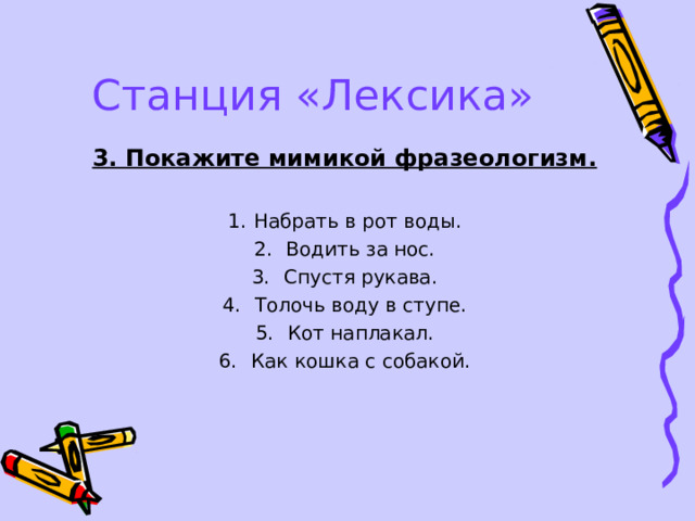 Станция «Лексика» 3. Покажите мимикой фразеологизм. Набрать в рот воды.  Водить за нос.  Спустя рукава.  Толочь воду в ступе.  Кот наплакал.  Как кошка с собакой. 