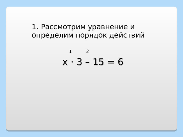 1. Рассмотрим уравнение и определим порядок действий 1 2 х · 3 – 15 = 6 