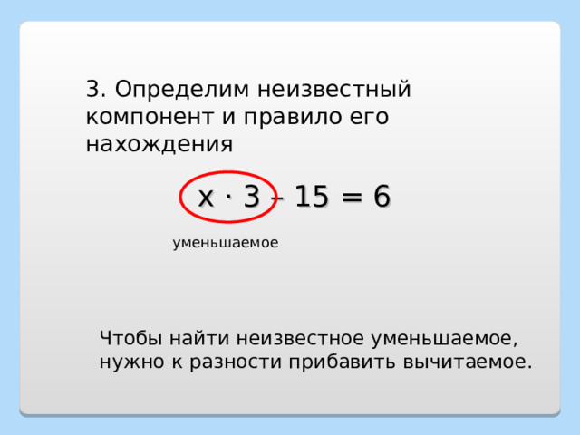 3. Определим неизвестный компонент и правило его нахождения х · 3 – 15 = 6 уменьшаемое Чтобы найти неизвестное уменьшаемое, нужно к разности прибавить вычитаемое. 