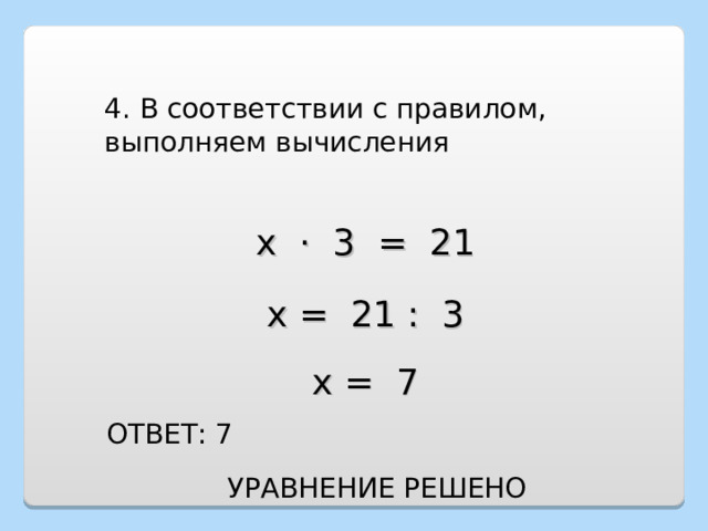 4. В соответствии с правилом, выполняем вычисления х · 3 = 21 х = 21 : 3 х = 7 ОТВЕТ: 7 УРАВНЕНИЕ РЕШЕНО 