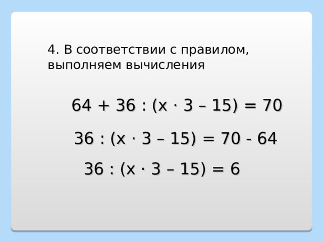 4. В соответствии с правилом, выполняем вычисления 64 + 36 : (х · 3 – 15) = 70 36 : (х · 3 – 15) = 70 - 64 36 : (х · 3 – 15) = 6 