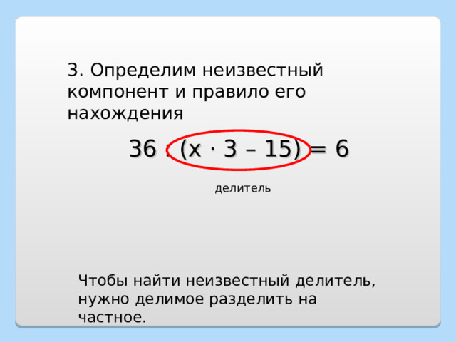 3. Определим неизвестный компонент и правило его нахождения 36 : (х · 3 – 15) = 6 делитель Чтобы найти неизвестный делитель, нужно делимое разделить на частное. 