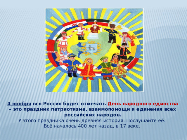 4 ноября вся Россия будет отмечать День народного единства – это праздник патриотизма, взаимопомощи и единения всех российских народов. У этого праздника очень древняя история. Послушайте её. Всё началось 400 лет назад, в 17 веке. 