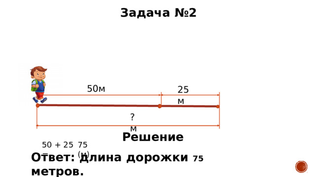Задача №2 50м 25 м ? м Решение 50 + 25 = 75 (м) Ответ: длина дорожки 75 метров. 