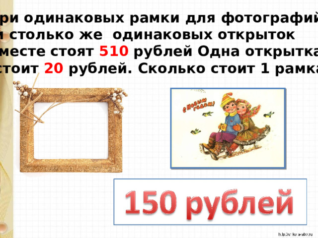 Три одинаковых рамки для фотографий  и столько же одинаковых открыток вместе стоят 510 рублей Одна открытка  стоит 20 рублей. Сколько стоит 1 рамка? 