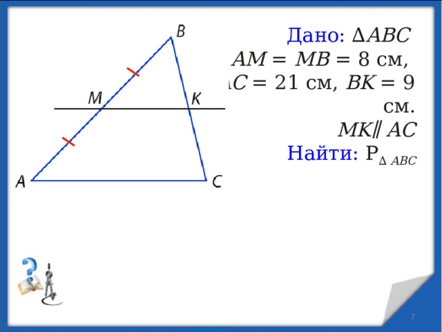 Дано: ∆ ABC AM  =  MB  = 8 см,  AC  = 21 см,  BK  = 9 см. MK ∥ AC  Найти: Р ∆  ABC    