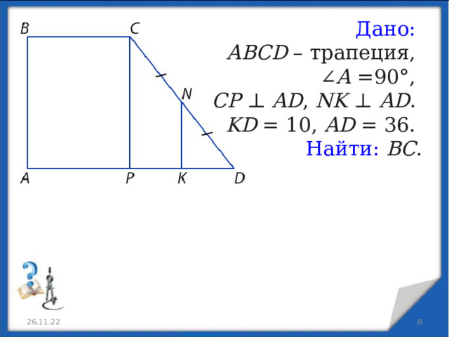 Дано:  ABCD  – трапеция, ∠ A  =90°,  CP  ⊥  AD ,  NK  ⊥  AD .  KD  = 10,  AD  = 36. Найти:  BC . 26.11.22  