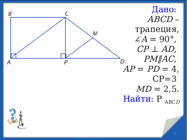 Дано:  А BCD  – трапеция, ∠ A  = 90°,  CP  ⊥  AD ,  PM ∥ AC ,  AP  =  PD  = 4, СР=3   MD  = 2,5. Найти: Р АВС D  