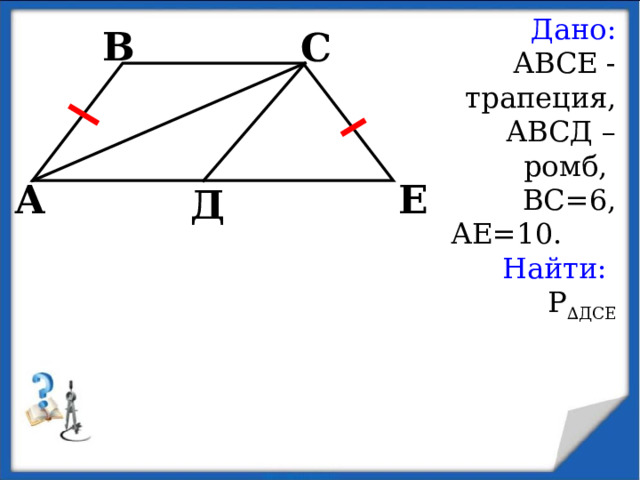 Дано: АВСЕ - трапеция, АВСД – ромб, ВС=6, АЕ=10. Найти: Р ∆ДСЕ В С А Е Д 