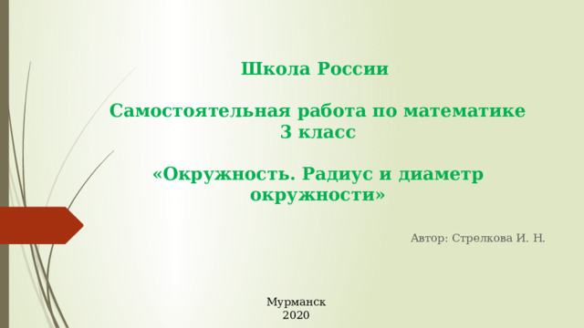 Школа России   Самостоятельная работа по математике  3 класс   «Окружность. Радиус и диаметр окружности» Автор: Стрелкова И. Н. Мурманск 2020 