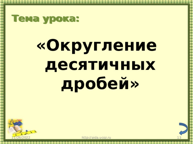 Тема урока: Тема урока: «Округление десятичных дробей» 11/26/2022 http://aida.ucoz.ru  