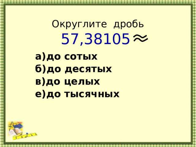  Округлите дробь  57,38105  а)до сотых б)до десятых в)до целых е)до тысячных 