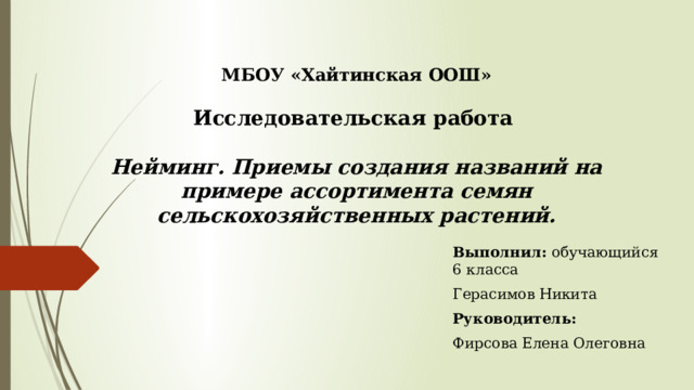 МБОУ «Хайтинская ООШ»   Исследовательская работа   Нейминг. Приемы создания названий на примере ассортимента семян сельскохозяйственных растений. Выполнил: обучающийся 6 класса Герасимов Никита Руководитель: Фирсова Елена Олеговна 