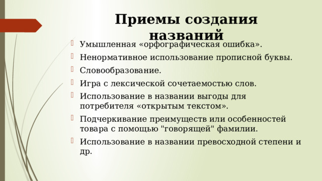 Приемы создания названий   Умышленная «орфографическая ошибка». Ненормативное использование прописной буквы. Словообразование. Игра с лексической сочетаемостью слов. Использование в названии выгоды для потребителя «открытым текстом». Подчеркивание преимуществ или особенностей товара с помощью 