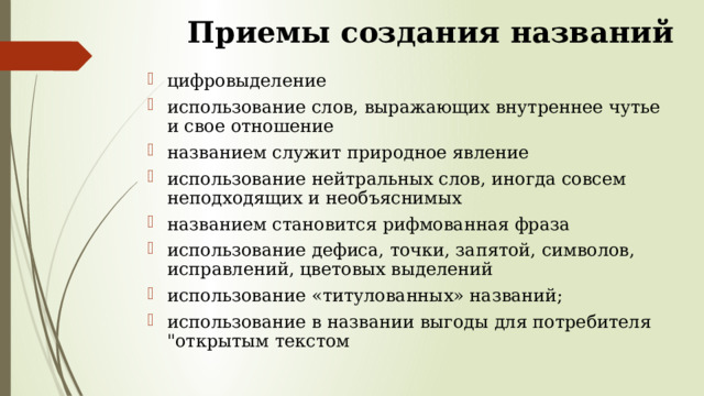 Приемы создания названий   цифровыделение использование слов, выражающих внутреннее чутье и свое отношение названием служит природное явление использование нейтральных слов, иногда совсем неподходящих и необъяснимых названием становится рифмованная фраза использование дефиса, точки, запятой, символов, исправлений, цветовых выделений использование «титулованных» названий; использование в названии выгоды для потребителя 