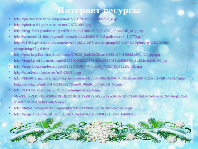 Интернет ресурсы http://p6.storage.canalblog.com/67/79/701650/83305222_o.gif http://photos-91.gamedesire.net/26731690.jpg http://img-fotki.yandex.ru/get/5503/cadi-1986.69/0_6b781_a9bea3f5_orig.jpg http://content-21.foto.my.mail.ru/mail/natali280659/3d-galleru.ru/s-14773.gif http://s1082.photobucket.com/user/lanh241207/media/giang%20sinh%20phuongha%201980/giangsinhgif7.gif.html http://ped-kopilka.ru/upload/blogs/19825_0adc8e3bca1e436a39416febbc95cf25.jpg.jpg http://img4.postila.ru/storage/8224000/8220161/93e4948911e2f0b669a8482bc6a3de90.jpg http://img-fotki.yandex.ru/get/5312/104967700.4d/0_7456f_b612af5c_XL.jpg http://cdn.tvc.ru/pictures/m/143/944.jpg http://filed8-2.my.mail.ru/pic?mh&mw&sig=fccc67b06c3a696d008cef5ea0d67cf2&url=http%3A//img-fotki.yandex.ru/get/6414/23869276.ae/0_96e9c_cf44ec89_M.png http://s10355.chomikuj.pl/ChomikImage.aspx?e=gq-6NwTH3kZHQ7f4z93l9Q10FQIz2ZRCfI_TkiStPk5fXLw2xvc46ak_kGO1sdPQoBeCjeVjwfsz7FU4aqliFXvIvS4dIPlbUeCEWKpCuiQ&pv=2 http://fafka.ru/wp-content/uploads/2009/11/ded-moroz/ded-moroz-9.gif http://img0.liveinternet.ru/images/attach/c/4/81/718/81718144_File063.gif 