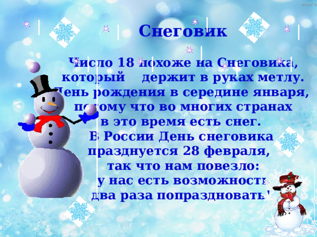Снеговик  Число 18 похоже на Снеговика, который держит в руках метлу. День рождения в середине января, потому что во многих странах в это время есть снег.  В России День снеговика празднуется 28 февраля, так что нам повезло:  у нас есть возможность два раза попраздновать!   