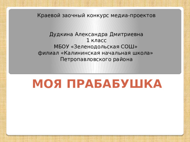 Краевой заочный конкурс медиа-проектов    Дудкина Александра Дмитриевна  1 класс  МБОУ «Зеленодольская СОШ»  филиал «Калининская начальная школа»  Петропавловского района   МОЯ ПРАБАБУШКА 