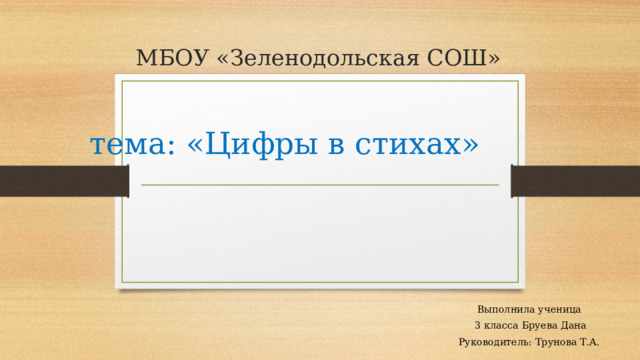 МБОУ «Зеленодольская СОШ»    тема: «Цифры в стихах»   Выполнила ученица  3 класса Бруева Дана Руководитель: Трунова Т.А. 
