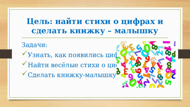 Цель: найти стихи о цифрах и сделать книжку – малышку Задачи: Узнать, как появились цифры Найти весёлые стихи о цифрах Сделать книжку-малышку 