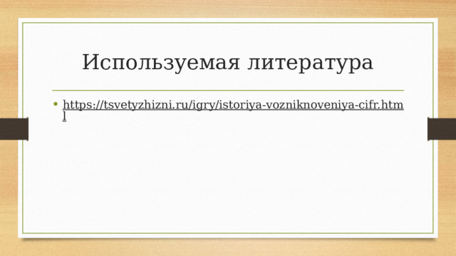 Используемая литература https://tsvetyzhizni.ru/igry/istoriya-vozniknoveniya-cifr.html    