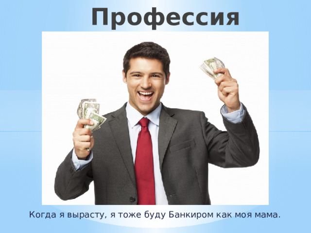  Профессия «Банкир» Когда я вырасту, я тоже буду Банкиром как моя мама. 