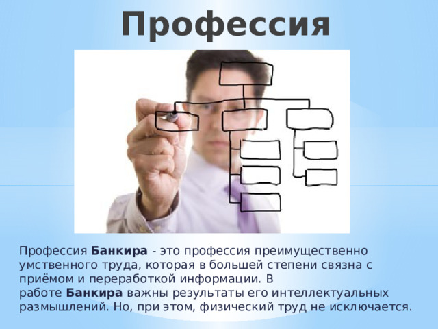  Профессия «Банкир» Профессия  Банкира  - это профессия преимущественно умственного труда, которая в большей степени связна с приёмом и переработкой информации. В работе  Банкира  важны результаты его интеллектуальных размышлений. Но, при этом, физический труд не исключается. 