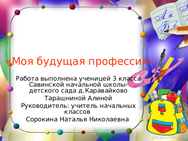 «Моя будущая профессия» Работа выполнена ученицей 3 класса Савинской начальной школы- детского сада д.Каравайково Тарашниной Алиной Руководитель: учитель начальных классов Сорокина Наталья Николаевна 