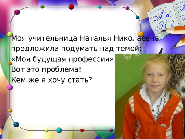 Моя учительница Наталья Николаевна предложила подумать над темой: «Моя будущая профессия». Вот это проблема! Кем же я хочу стать? 