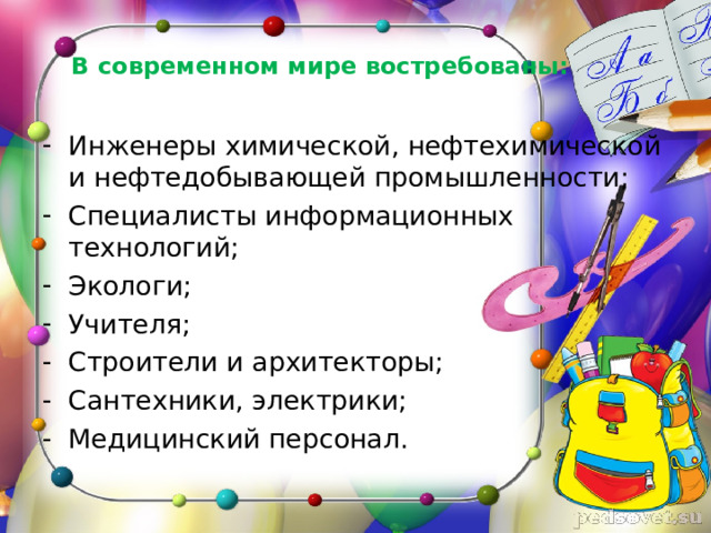 В современном мире востребованы: Инженеры химической, нефтехимической и нефтедобывающей промышленности; Специалисты информационных технологий; Экологи; Учителя; Строители и архитекторы; Сантехники, электрики; Медицинский персонал. 