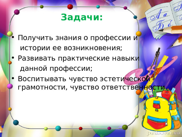 Задачи: Получить знания о профессии и  истории ее возникновения; Развивать практические навыки  данной профессии; Воспитывать чувство эстетической грамотности, чувство ответственности. 